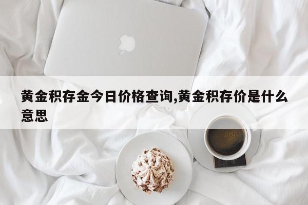 黄金积存金今日价格查询,黄金积存价是什么意思