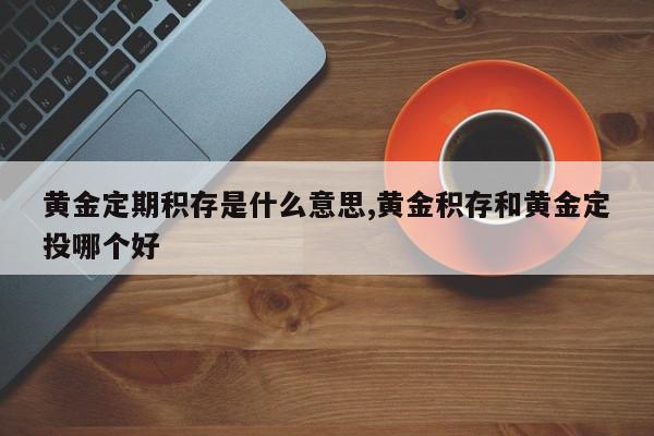 黄金定期积存是什么意思,黄金积存和黄金定投哪个好